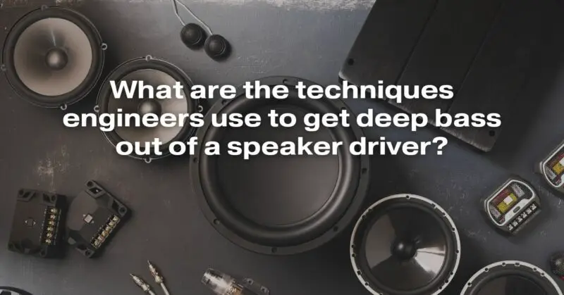 What Are The Techniques Engineers Use To Get Deep Bass Out Of A Speaker Driver?