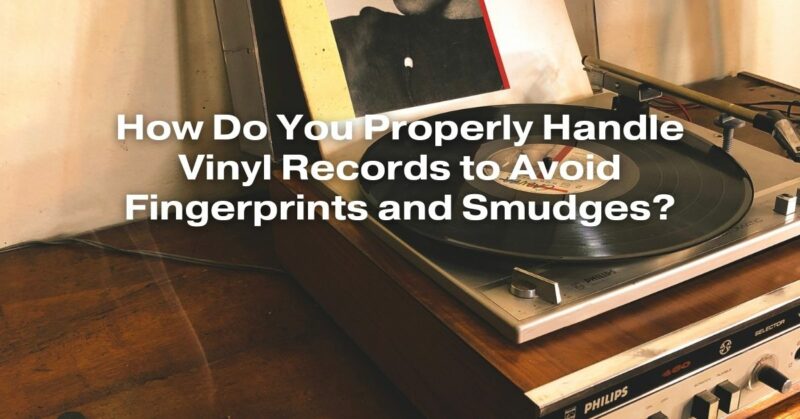 How Do You Properly Handle Vinyl Records to Avoid Fingerprints and Smudges?