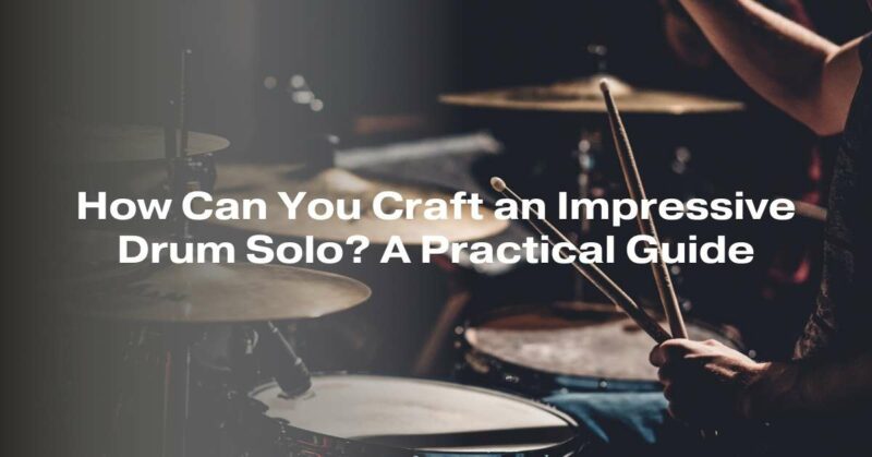 How Can You Craft an Impressive Drum Solo? A Practical Guide