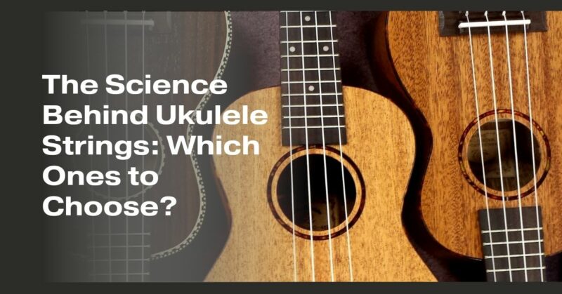 The Science Behind Ukulele Strings: Which Ones to Choose?