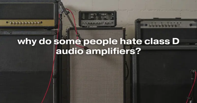 why do some people hate class D audio amplifiers?