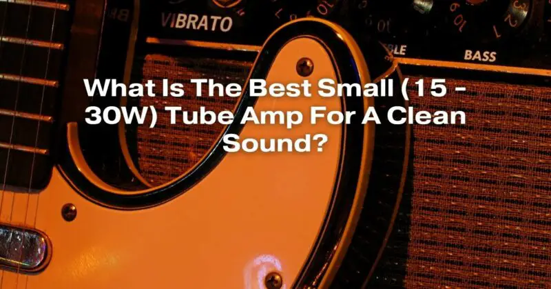 What Is The Best Small (15 - 30W) Tube Amp For A Clean Sound?
