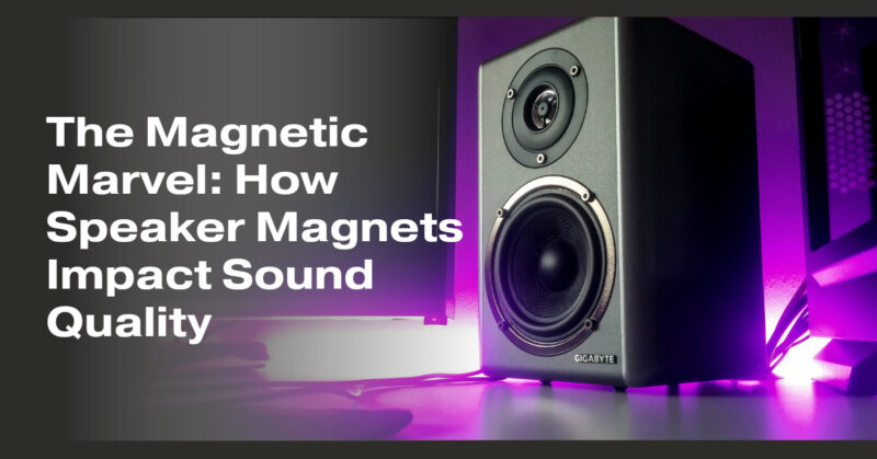 The Magnetic Marvel: How Speaker Magnets Impact Sound Quality