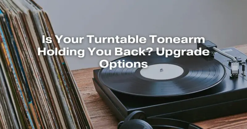 Is Your Turntable Tonearm Holding You Back? Upgrade Options