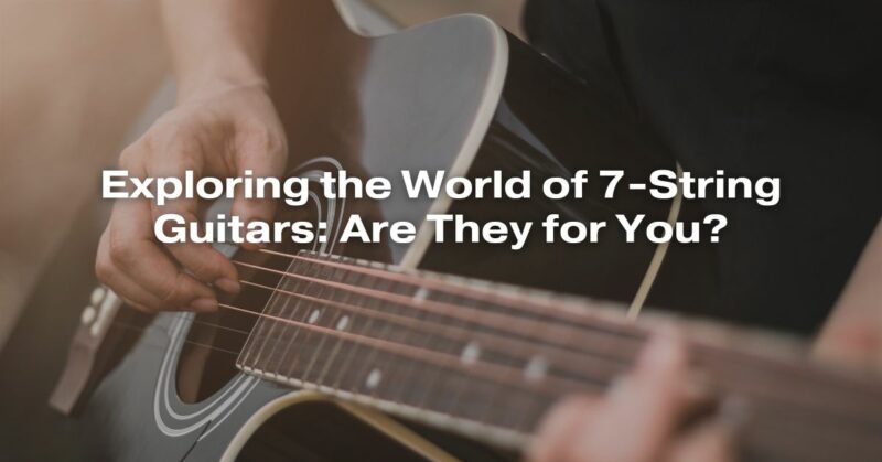 Exploring the World of 7-String Guitars: Are They for You?