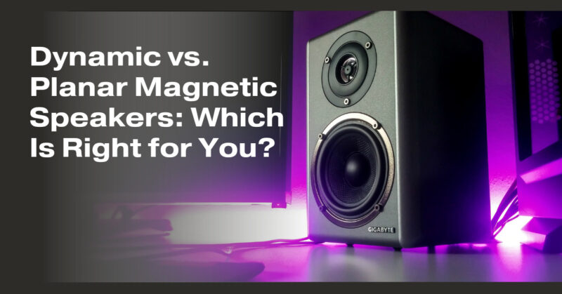 Dynamic vs. Planar Magnetic Speakers: Which Is Right for You?