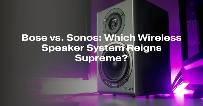 Bose vs. Sonos: Which Wireless Speaker System Reigns Supreme?