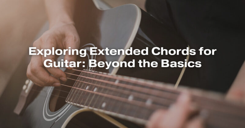 Exploring Extended Chords for Guitar: Beyond the Basics