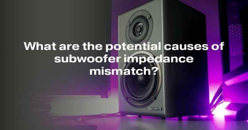 What are the potential causes of subwoofer impedance mismatch?