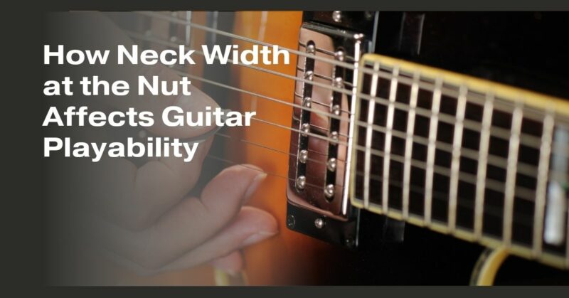 How Neck Width at the Nut Affects Guitar Playability