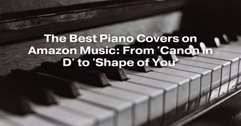 The Best Piano Covers on Amazon Music: From 'Canon in D' to 'Shape of You'