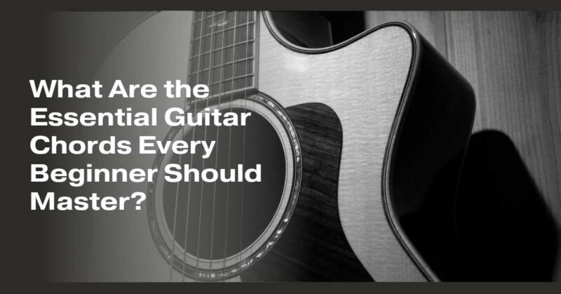 What Are the Essential Guitar Chords Every Beginner Should Master?