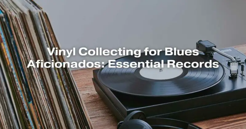 Vinyl Collecting for Blues Aficionados: Essential Records