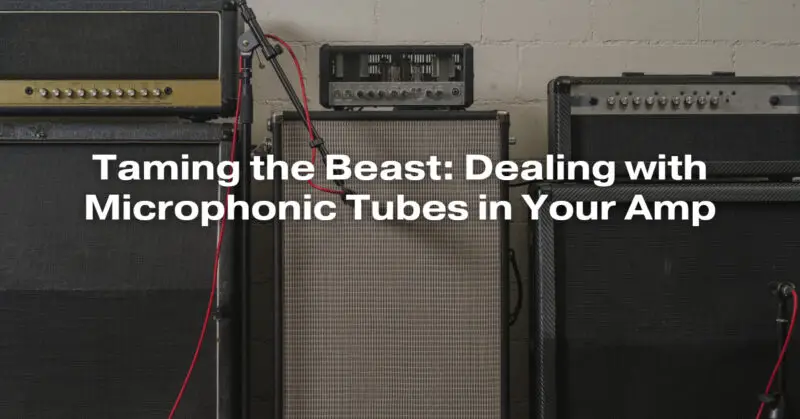 Taming the Beast: Dealing with Microphonic Tubes in Your Amp