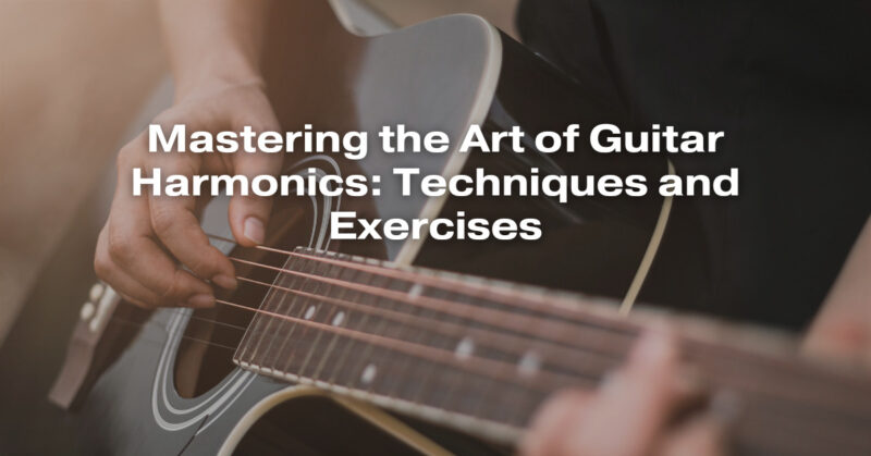 Mastering the Art of Guitar Harmonics: Techniques and Exercises