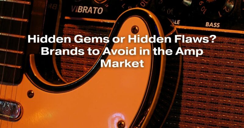 Hidden Gems or Hidden Flaws? Brands to Avoid in the Amp Market