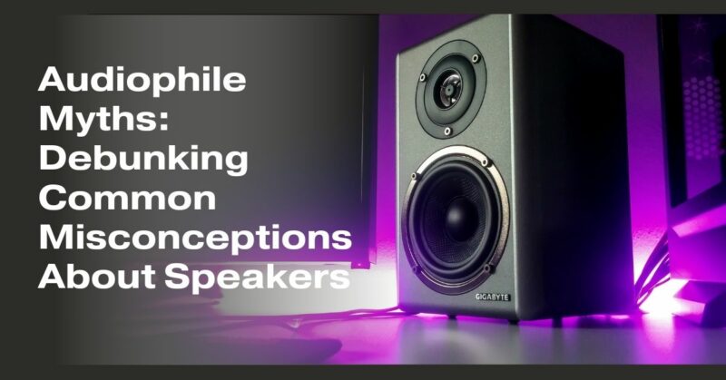Audiophile Myths: Debunking Common Misconceptions About Speakers