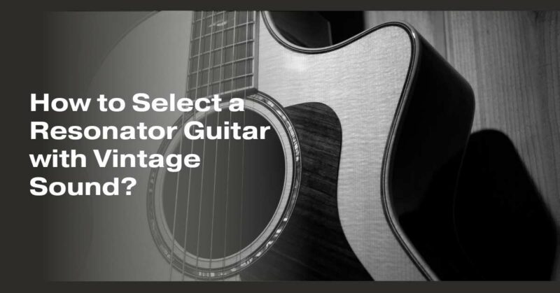 How to Select a Resonator Guitar with Vintage Sound?