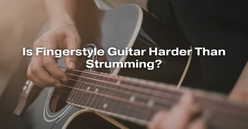 Is Fingerstyle Guitar Harder Than Strumming?