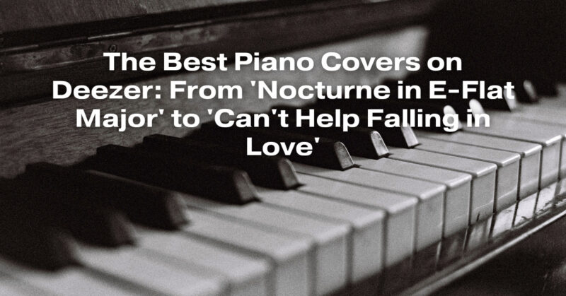 The Best Piano Covers on Deezer: From 'Nocturne in E-Flat Major' to 'Can't Help Falling in Love'