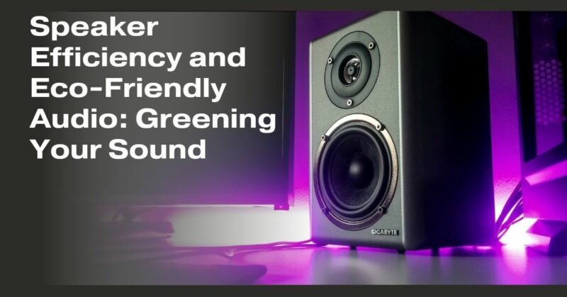 Speaker Efficiency and Eco-Friendly Audio: Greening Your Sound
