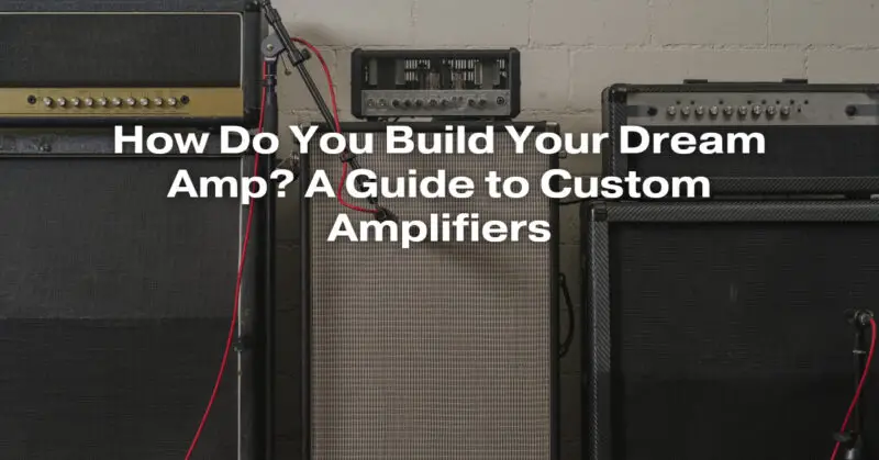How Do You Build Your Dream Amp? A Guide to Custom Amplifiers