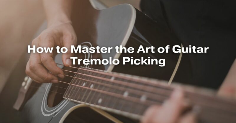 How to Master the Art of Guitar Tremolo Picking