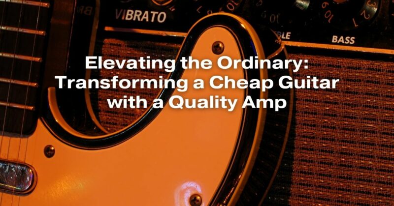 Elevating the Ordinary: Transforming a Cheap Guitar with a Quality Amp
