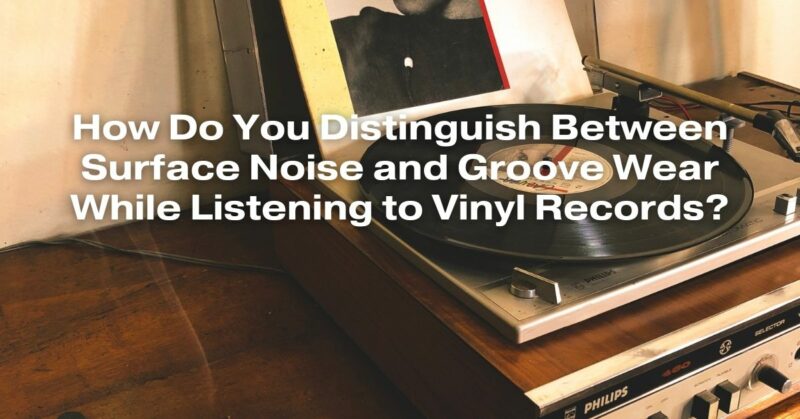 How Do You Distinguish Between Surface Noise and Groove Wear While Listening to Vinyl Records?