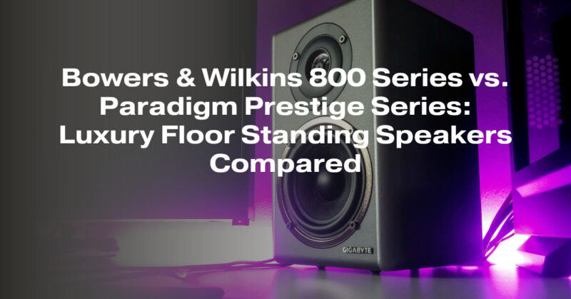 Bowers & Wilkins 800 Series vs. Paradigm Prestige Series: Luxury Floor Standing Speakers Compared