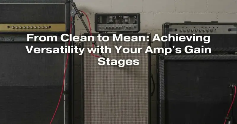 From Clean to Mean: Achieving Versatility with Your Amp's Gain Stages