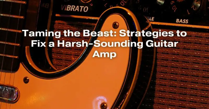 Taming the Beast: Strategies to Fix a Harsh-Sounding Guitar Amp