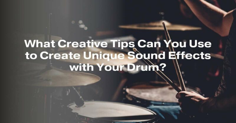 What Creative Tips Can You Use to Create Unique Sound Effects with Your Drum?
