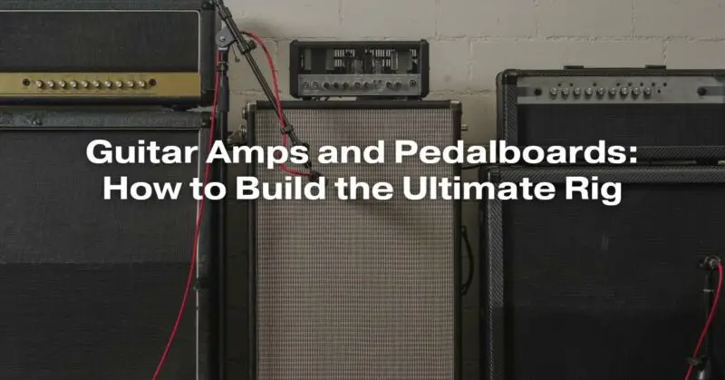 Guitar Amps and Pedalboards: How to Build the Ultimate Rig