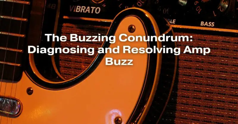 The Buzzing Conundrum: Diagnosing and Resolving Amp Buzz