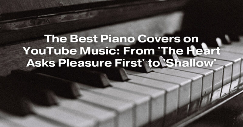 The Best Piano Covers on YouTube Music: From 'The Heart Asks Pleasure First' to 'Shallow'