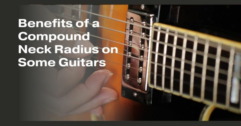 Benefits of a Compound Neck Radius on Some Guitars