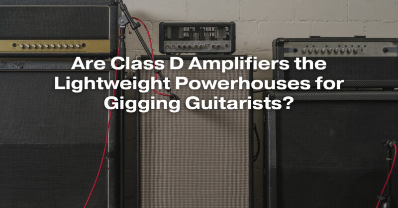 Are Class D Amplifiers the Lightweight Powerhouses for Gigging Guitarists?