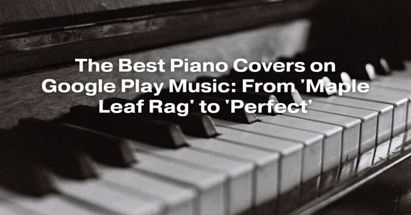 The Best Piano Covers on Google Play Music: From 'Maple Leaf Rag' to 'Perfect'