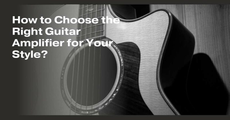 How to Choose the Right Guitar Amplifier for Your Style?