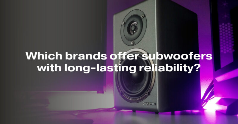 Which brands offer subwoofers with long-lasting reliability?