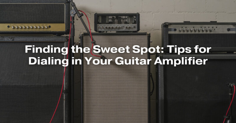 Finding the Sweet Spot: Tips for Dialing in Your Guitar Amplifier