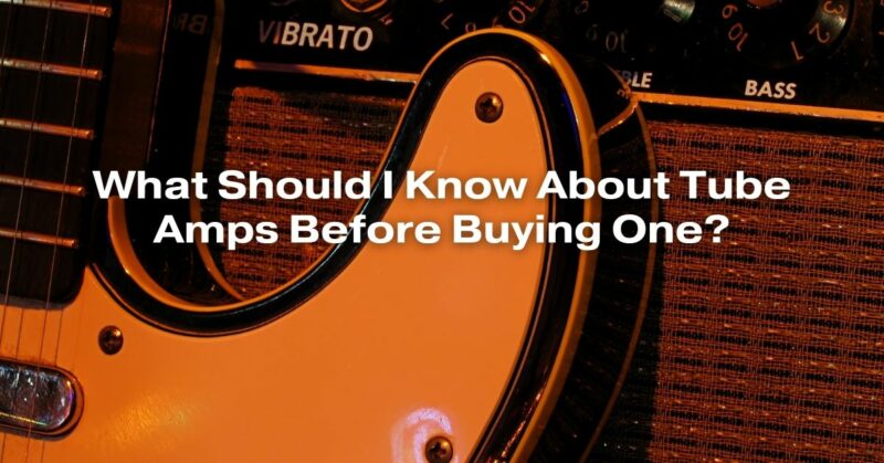 What Should I Know About Tube Amps Before Buying One?