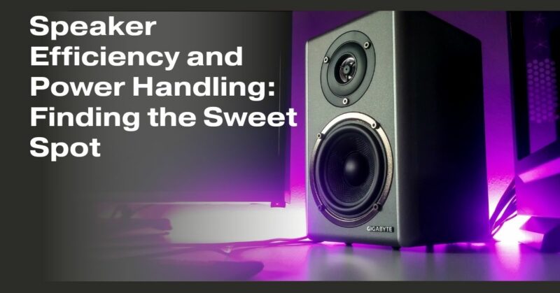 Speaker Efficiency and Power Handling: Finding the Sweet Spot