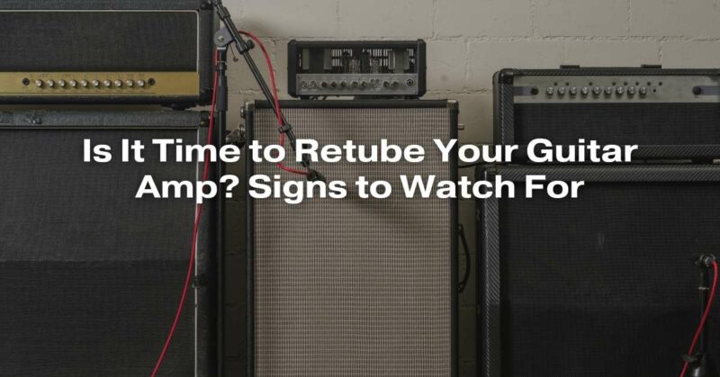 Is It Time to Retube Your Guitar Amp? Signs to Watch For