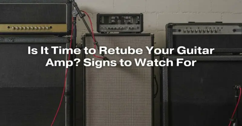 Is It Time to Retube Your Guitar Amp? Signs to Watch For