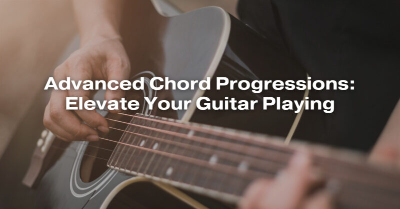 Advanced Chord Progressions: Elevate Your Guitar Playing