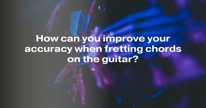 How can you improve your accuracy when fretting chords on the guitar?
