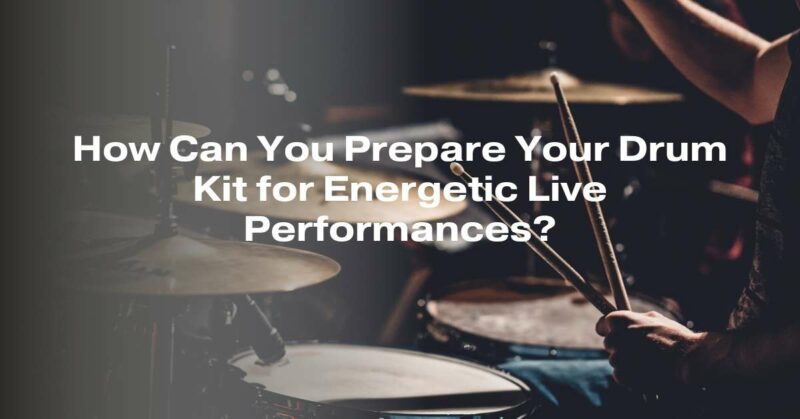 How Can You Prepare Your Drum Kit for Energetic Live Performances?