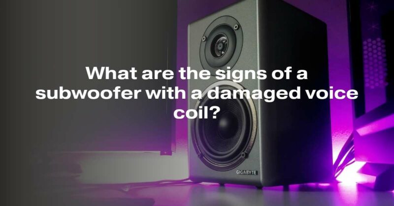 What are the signs of a subwoofer with a damaged voice coil?